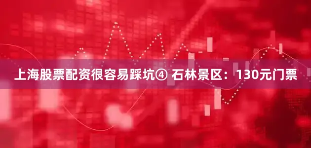 上海股票配资很容易踩坑④ 石林景区：130元门票