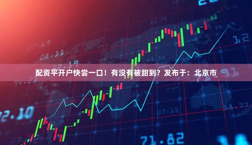 配资平开户快尝一口！有没有被甜到？发布于：北京市