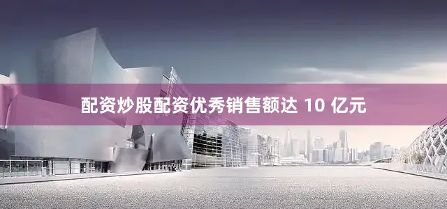 配资炒股配资优秀销售额达 10 亿元