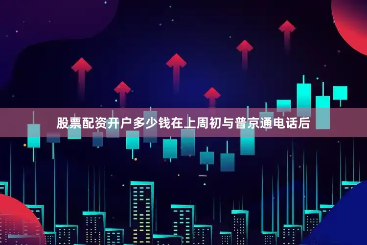 股票配资开户多少钱在上周初与普京通电话后
