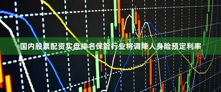 国内股票配资实盘排名保险行业将调降人身险预定利率