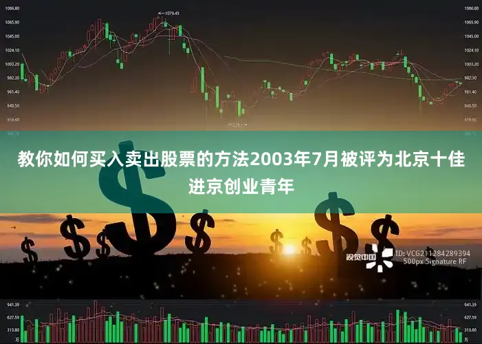 教你如何买入卖出股票的方法2003年7月被评为北京十佳进京创业青年