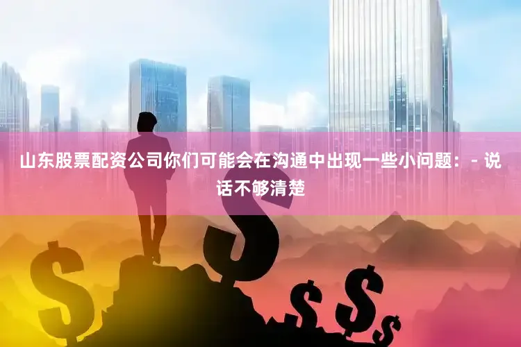 山东股票配资公司你们可能会在沟通中出现一些小问题：- 说话不够清楚