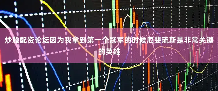 炒股配资论坛因为我拿到第一个冠军的时候厄斐琉斯是非常关键的英雄