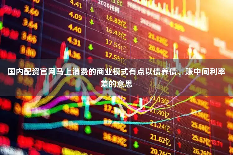 国内配资官网马上消费的商业模式有点以债养债、赚中间利率差的意思