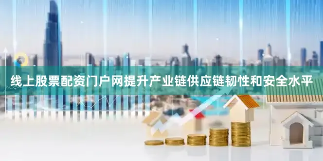线上股票配资门户网提升产业链供应链韧性和安全水平