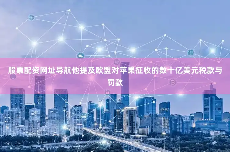 股票配资网址导航他提及欧盟对苹果征收的数十亿美元税款与罚款