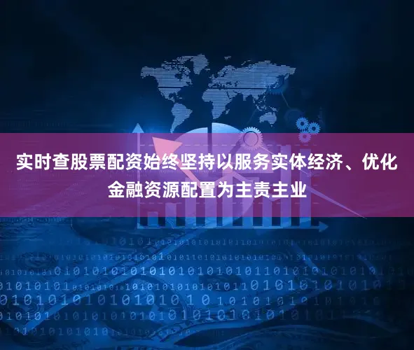 实时查股票配资始终坚持以服务实体经济、优化金融资源配置为主责主业