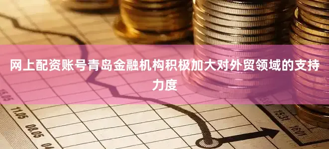 网上配资账号青岛金融机构积极加大对外贸领域的支持力度
