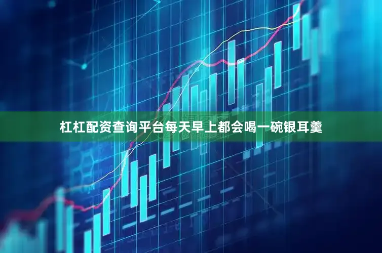 杠杠配资查询平台每天早上都会喝一碗银耳羹