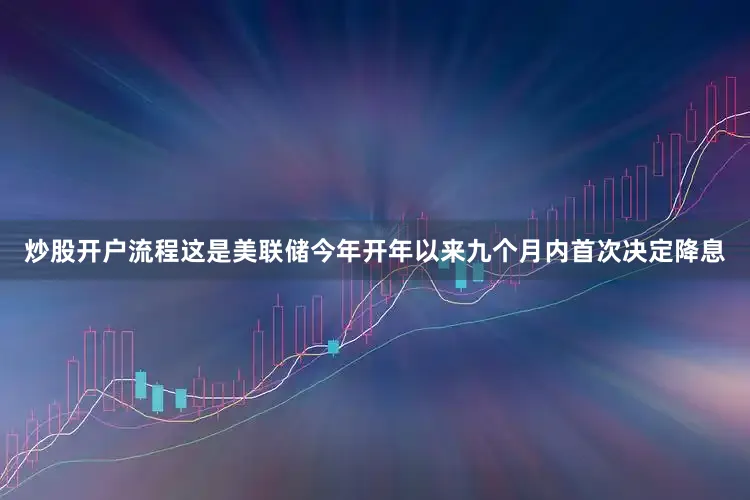 炒股开户流程这是美联储今年开年以来九个月内首次决定降息
