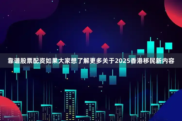 靠谱股票配资如果大家想了解更多关于2025香港移民新内容