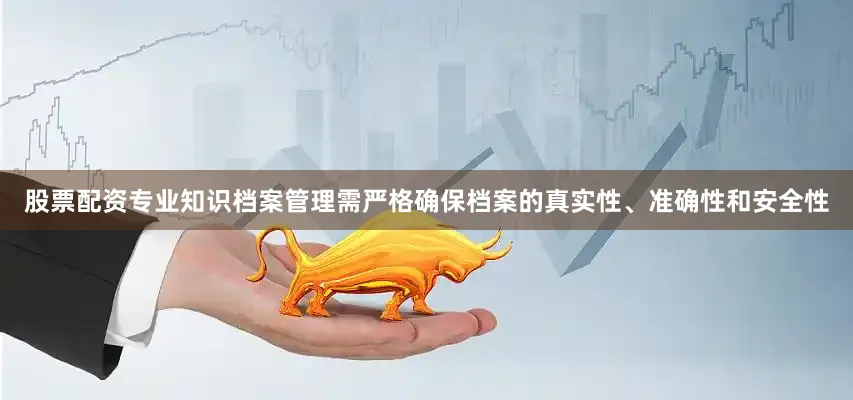 股票配资专业知识档案管理需严格确保档案的真实性、准确性和安全性