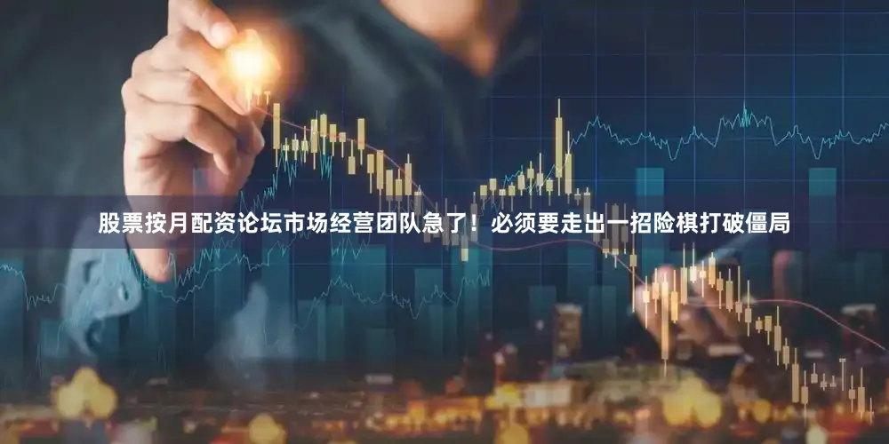 股票按月配资论坛市场经营团队急了！必须要走出一招险棋打破僵局