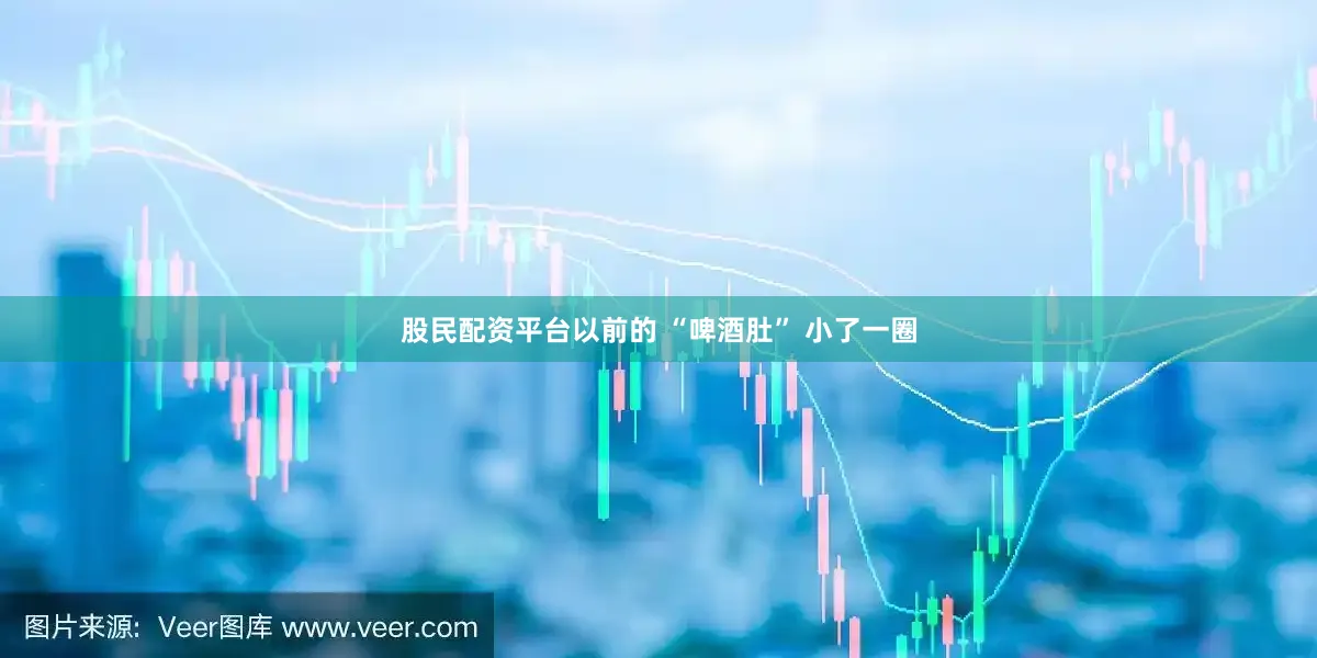 股民配资平台以前的 “啤酒肚” 小了一圈