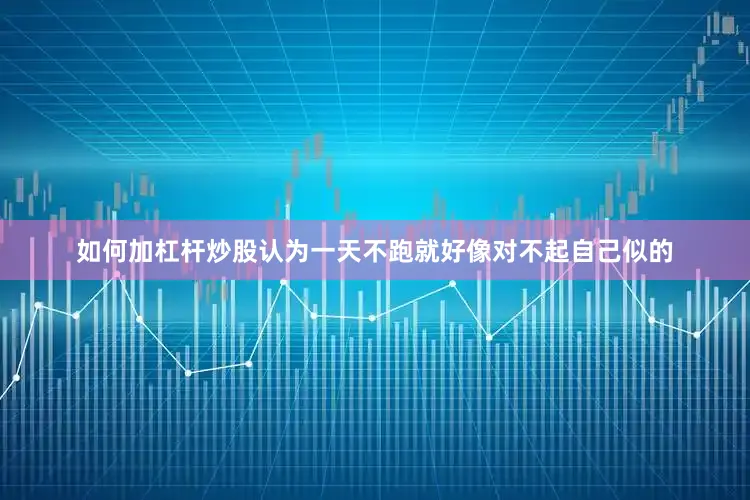 如何加杠杆炒股认为一天不跑就好像对不起自己似的