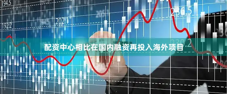 配资中心相比在国内融资再投入海外项目