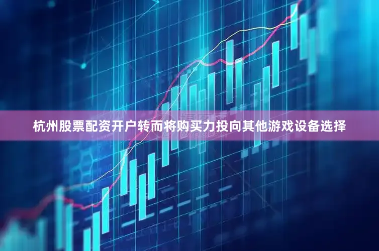 杭州股票配资开户转而将购买力投向其他游戏设备选择
