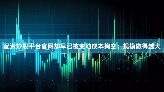 配资炒股平台官网却早已被变动成本掏空；规模做得越大
